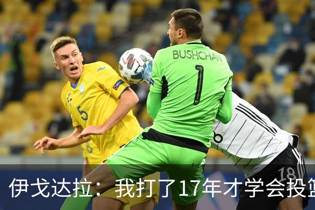 伊戈达拉：我打了17年才学会投篮 没接受过姿势训练全靠自己摸索