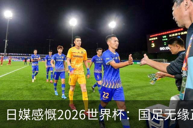 日媒感慨2026世界杯：国足无缘正赛，中国球迷只剩裁判可关注