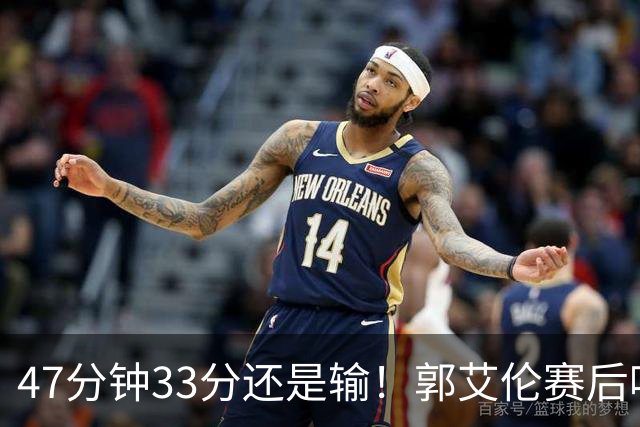 47分钟33分还是输！郭艾伦赛后哽咽“就想给球迷赢一次”让人破防