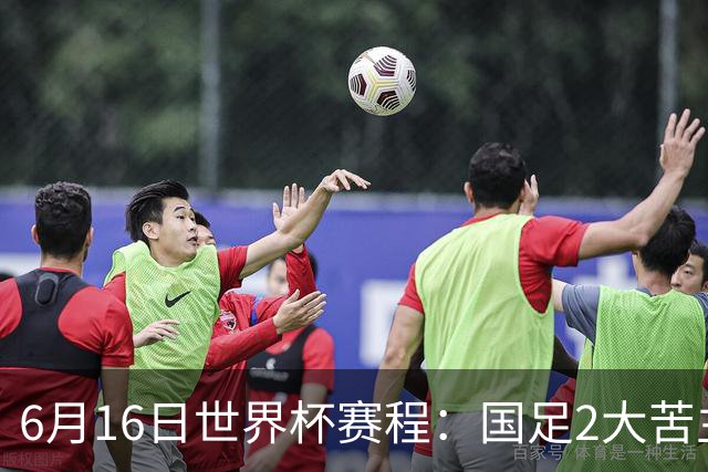 6月16日世界杯赛程：国足2大苦主首秀！CCTV5直播世界杯！世界杯赛程表一览